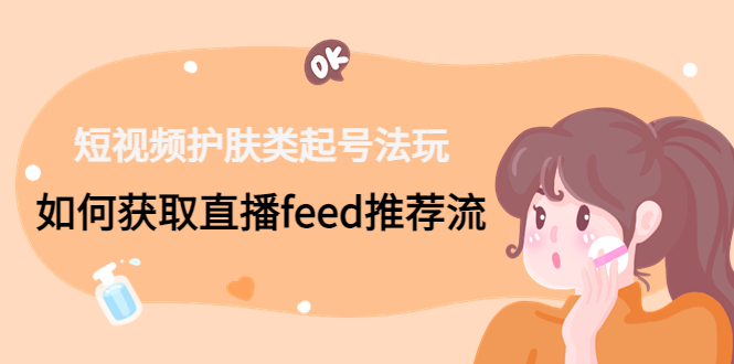 短视频护肤类起号玩法：如何获取直播feed推荐流！-桀创项目掘金社