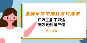 金牌带货主播打造实战课:百万主播 不可追,高效复制 是王道(10节课)-桀创项目掘金社