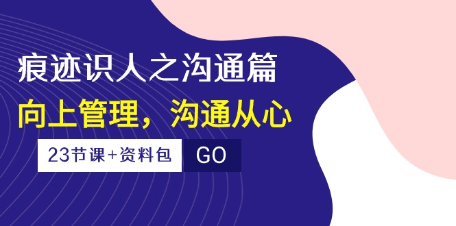 （10275期）痕迹 识人之沟通篇，向上管理，沟通从心（23节课+资料包）-桀创项目掘金社