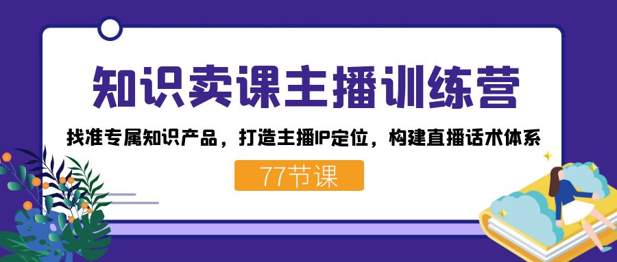 知识卖课主播训练营：找准专属知识产品，打造主播IP定位，构建直播话术体系-桀创项目掘金社