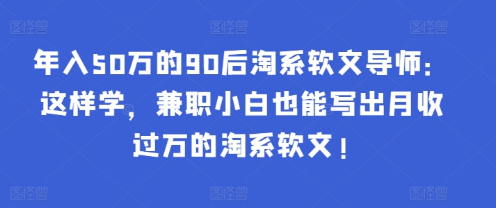 年入50万的90后淘系软文导师：这样学，兼职小白也能写出月收过万的淘系软文!-桀创项目掘金社