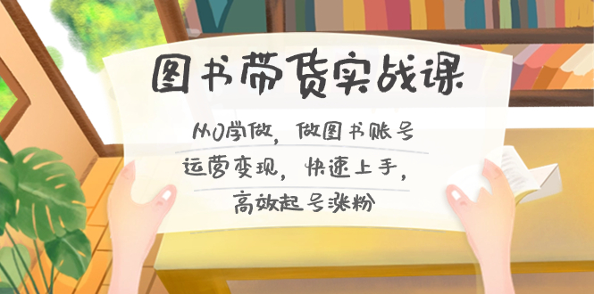 图书带货实战课2.0，从0学做，做图书账号运营变现，快速上手，高效起号涨粉-桀创项目掘金社