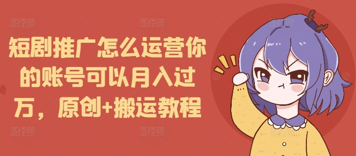 短剧推广怎么运营你的账号可以月入过万，原创+搬运教程-桀创项目掘金社
