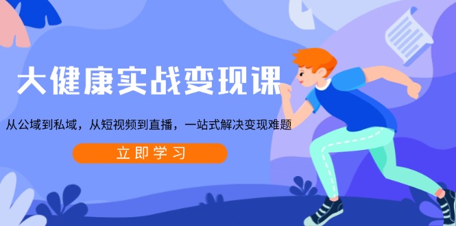 大健康实战变现课：从公域到私域，从短视频到直播，一站式解决变现难题-桀创项目掘金社
