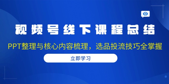 视频号线下课程总结：PPT整理与核心内容梳理，选品投流技巧全掌握-桀创项目掘金社