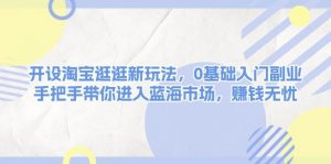 开设淘宝逛逛新玩法,0基础入门副业,手把手带你进入蓝海市场,赚钱无忧-桀创项目掘金社