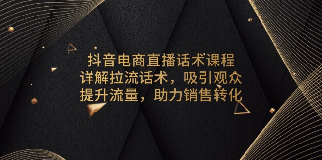 抖音电商直播话术课程，详解拉流话术，吸引观众，提升流量，助力销售转化-桀创项目掘金社