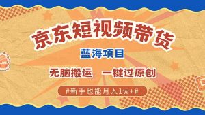 京东短视频带货 2025新风口 批量搬运 单号月入过万 上不封顶-桀创项目掘金社