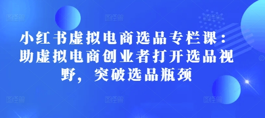 小红书虚拟电商选品专栏课：助虚拟电商创业者打开选品视野，突破选品瓶颈-桀创项目掘金社