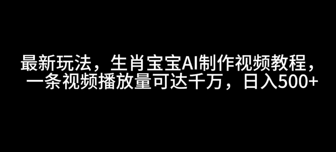 最新玩法，生肖宝宝AI制作视频教程，一条视频播放量可达千万，日入5张【揭秘】-桀创项目掘金社