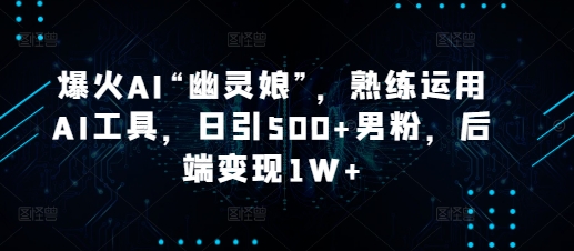 爆火AI“幽灵娘”，熟练运用AI工具，日引500+男粉，后端变现1W+【揭秘】-桀创项目掘金社