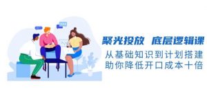 聚光投放底层逻辑课,从基础知识到计划搭建,助你降低开口成本十倍-桀创项目掘金社