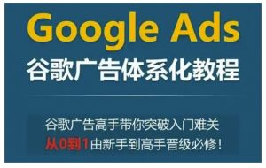 Google Ads谷歌广告体系化教程，谷歌广告高手带你突破入门难关，从0到1由新手到高手晋级必修-桀创项目掘金社