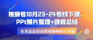 视频号10月23-24号线下课，PPt照片整理+课程总结，包含选品投流短视频等核心内容-桀创项目掘金社