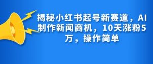 揭秘小红书起号新赛道，AI制作新闻商机，10天涨粉1万，操作简单-桀创项目掘金社