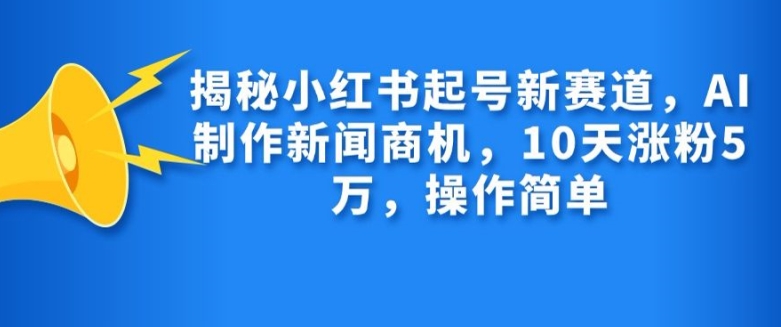 揭秘小红书起号新赛道，AI制作新闻商机，10天涨粉1万，操作简单-桀创项目掘金社