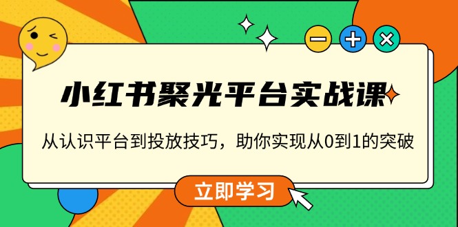 小红书 聚光平台实战课，从认识平台到投放技巧，助你实现从0到1的突破-桀创项目掘金社