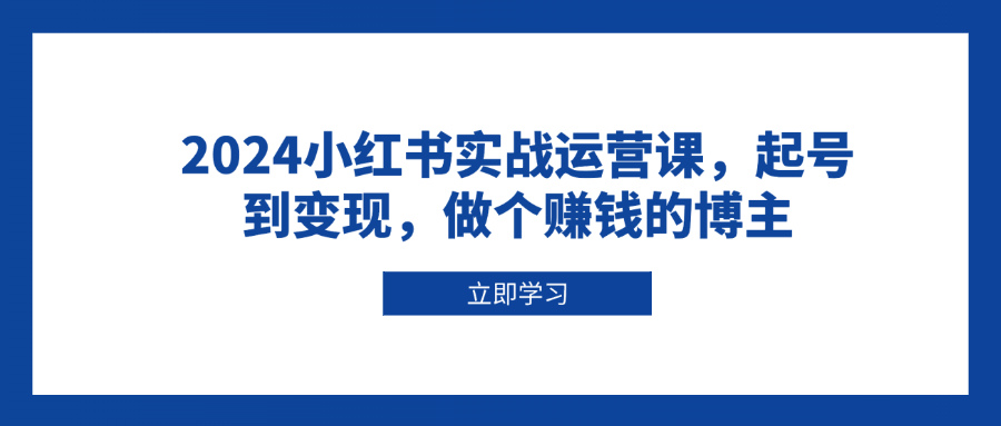2024小红书实战运营课，起号到变现，做个赚钱的博主-桀创项目掘金社