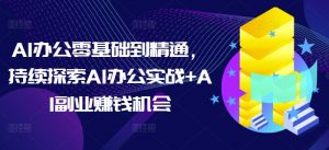 AI办公零基础到精通，持续探索AI办公实战+AI副业赚钱机会-桀创项目掘金社