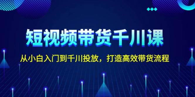 短视频带货千川课，从小白入门到千川投放，打造高效带货流程-桀创项目掘金社