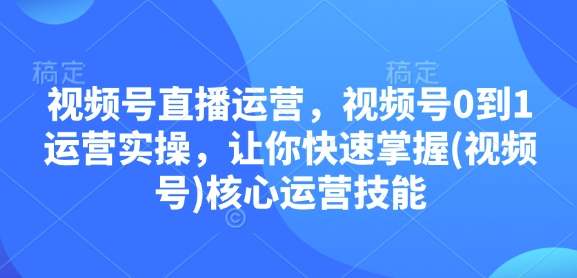 视频号直播运营，视频号0到1运营实操，让你快速掌握(视频号)核心运营技能-桀创项目掘金社