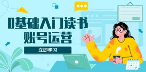 0基础入门读书账号运营,系统课程助你解决素材、流量、变现等难题-桀创项目掘金社