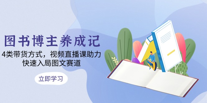 图书博主养成记：4类带货方式，视频直播课助力，快速入局图文赛道-桀创项目掘金社