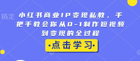 小红书商业IP变现私教，手把手教会你从0-1制作短视频到变现的全过程-桀创项目掘金社