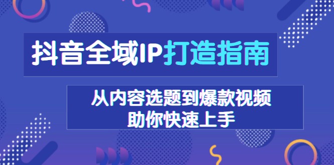 抖音全域IP打造指南，从内容选题到爆款视频，助你快速上手-桀创项目掘金社