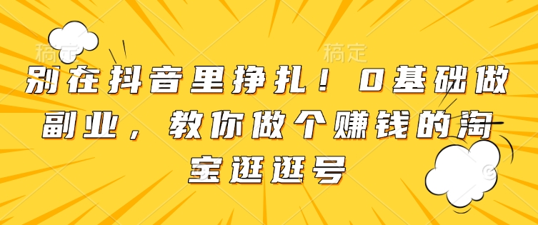 别在抖音里挣扎！0基础做副业，教你做个赚钱的淘宝逛逛号-桀创项目掘金社