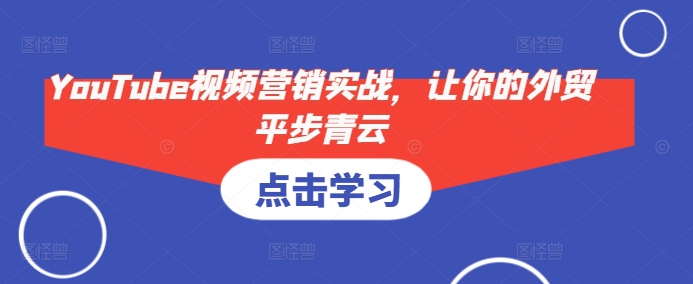 YouTube视频营销实战，让你的外贸平步青云-桀创项目掘金社