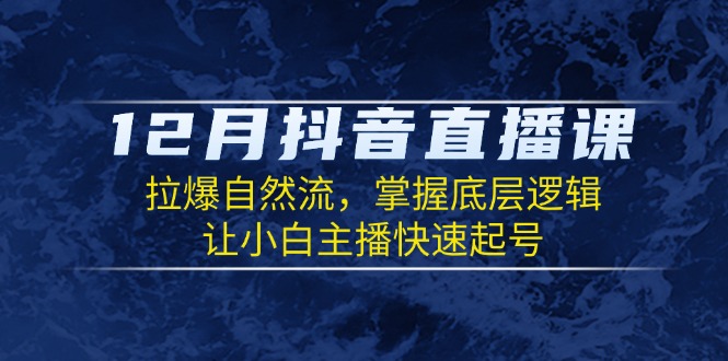 12月抖音直播课：拉爆自然流，掌握底层逻辑，让小白主播快速起号-桀创项目掘金社