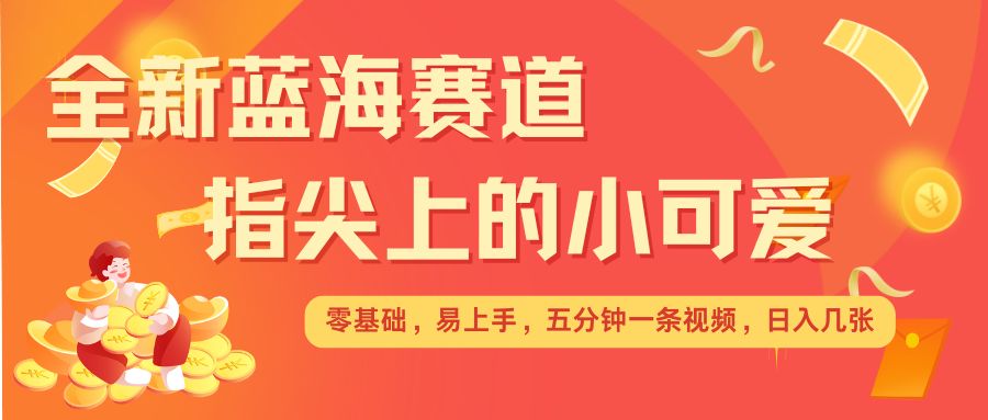最新蓝海赛道，指尖上的小可爱，几分钟一条治愈系视频，日入几张，矩阵操作收益翻倍-桀创项目掘金社