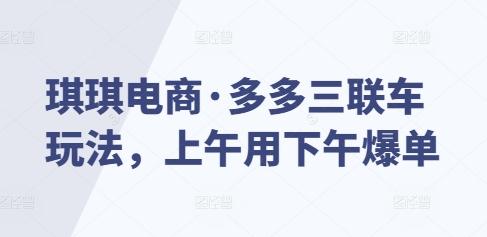 琪琪电商·多多三联车玩法，上午用下午爆单-桀创项目掘金社