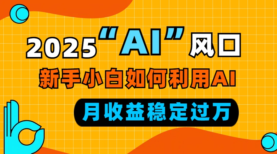 2025“ AI ”风口，新手小白如何利用ai，每月收益稳定过万-桀创项目掘金社
