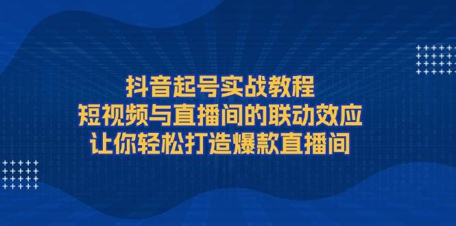 抖音起号实战教程，短视频与直播间的联动效应，让你轻松打造爆款直播间-桀创项目掘金社