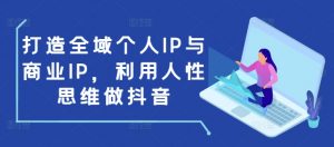 打造全域个人IP与商业IP，利用人性思维做抖音-桀创项目掘金社