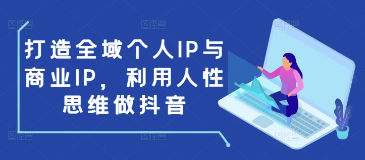 打造全域个人IP与商业IP，利用人性思维做抖音-桀创项目掘金社