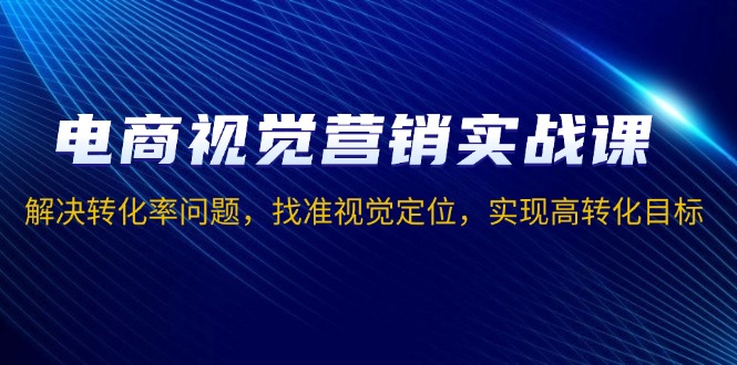 电商视觉营销实战课，解决转化率问题，找准视觉定位，实现高转化目标-桀创项目掘金社