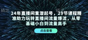 24年直播间重潜起号,29节课程精准助力玩转直播间流量爆流,从零基础小白到流量高手-桀创项目掘金社
