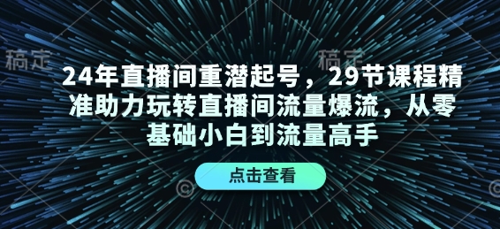 24年直播间重潜起号，29节课程精准助力玩转直播间流量爆流，从零基础小白到流量高手-桀创项目掘金社