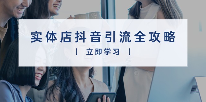 实体店抖音引流全攻略，从视频制作到直播变现，打造火爆生意-桀创项目掘金社