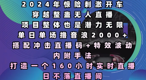 2024年惊险刺激开车穿越整蛊无人直播，单日单场撸音浪2000+，打造一个160小时实时直播日不落直播间【揭秘】-桀创项目掘金社