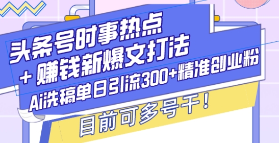 头条号时事热点+赚钱新爆文打法，Ai洗稿单日引流300+精准创业粉，目前可多号干【揭秘】-桀创项目掘金社