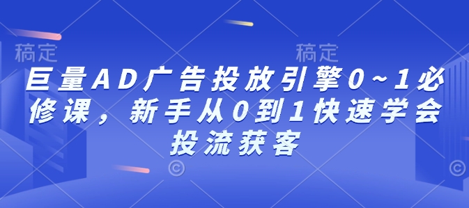 巨量AD广告投放引擎0~1必修课，新手从0到1快速学会投流获客-桀创项目掘金社