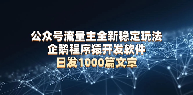 公众号流量主全新稳定玩法 企鹅程序猿开发软件 日发1000篇文章 无需AI改写-桀创项目掘金社