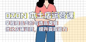 OZON 本土店运营课,掌握商品走价与选品逻辑,优化店铺运营,提升变现能力-桀创项目掘金社