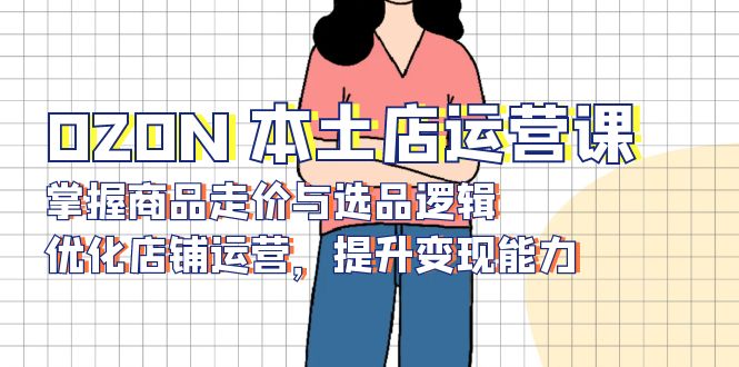 OZON 本土店运营课，掌握商品走价与选品逻辑，优化店铺运营，提升变现能力-桀创项目掘金社