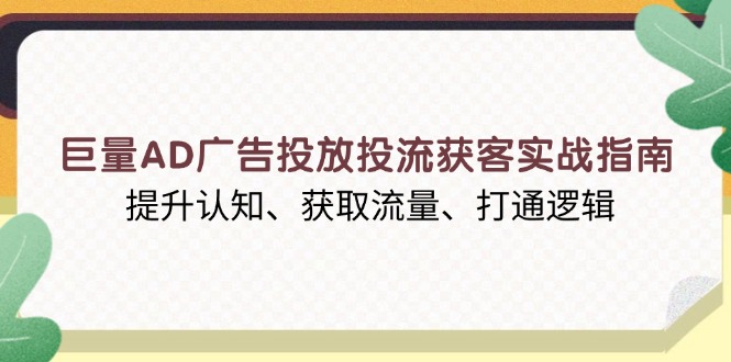巨量AD广告投放投流获客实战指南，提升认知、获取流量、打通逻辑-桀创项目掘金社