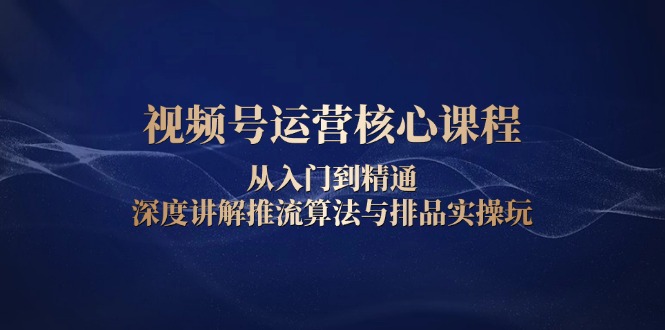 视频号运营核心课程，从入门到精通，深度讲解推流算法与排品实操玩-桀创项目掘金社